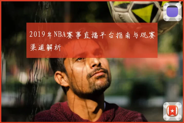 2019年NBA赛事直播平台指南与观赛渠道解析