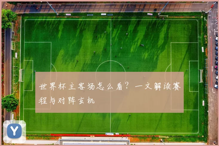 世界杯主客场怎么看?一文解读赛程与对阵玄机