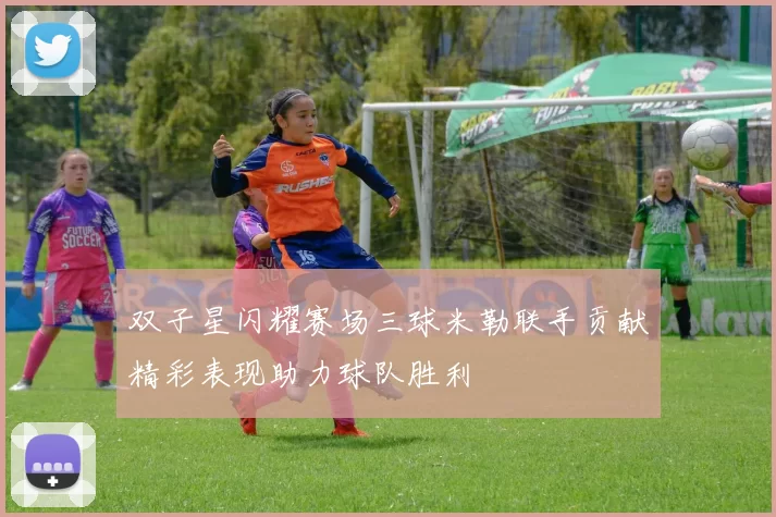 双子星闪耀赛场三球米勒联手贡献精彩表现助力球队胜利