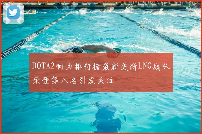 DOTA2耐力排行榜最新更新LNG战队荣登第八名引发关注