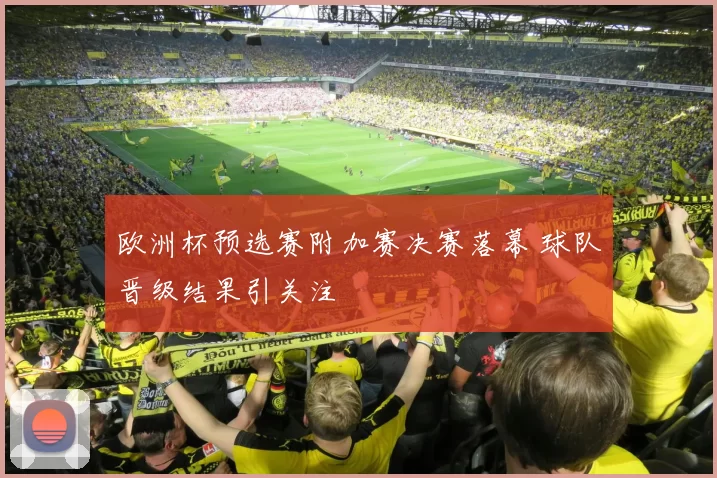 欧洲杯预选赛附加赛决赛落幕 球队晋级结果引关注