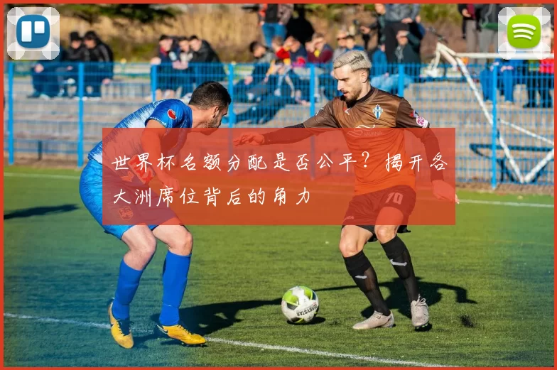 世界杯名额分配是否公平？揭开各大洲席位背后的角力