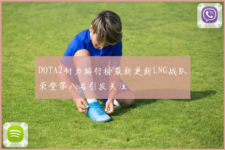 DOTA2耐力排行榜最新更新LNG战队荣登第八名引发关注