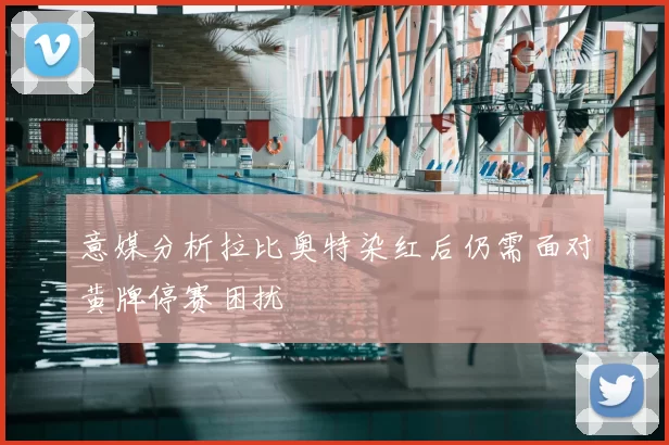 意媒分析拉比奥特染红后仍需面对黄牌停赛困扰