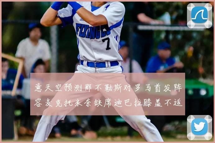 意天空预测那不勒斯对罗马首发阵容麦克托米奈缺席迪巴拉膝盖不适情况分析