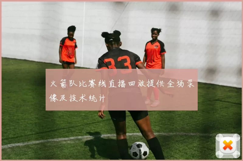 火箭队比赛线直播回放提供全场录像及技术统计