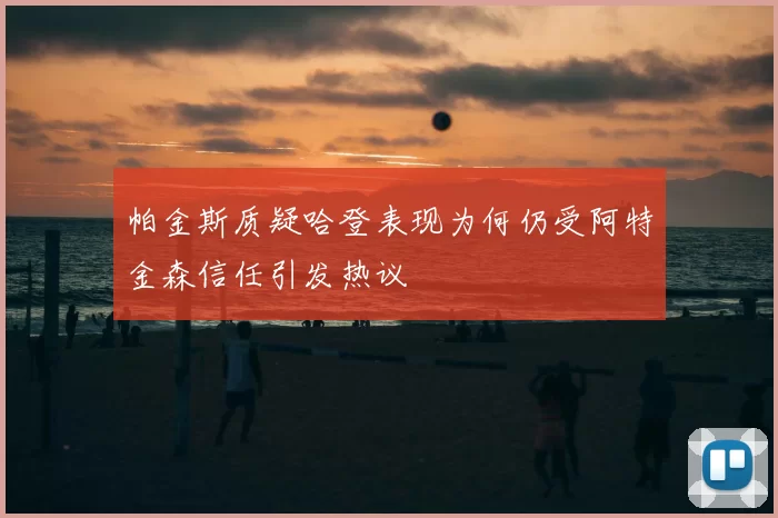 帕金斯质疑哈登表现为何仍受阿特金森信任引发热议