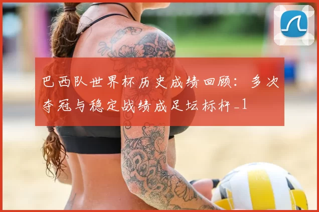 巴西队世界杯历史成绩回顾:多次夺冠与稳定战绩成足坛标杆_1