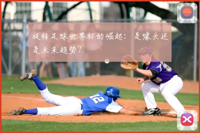 旋转足球世界杯的崛起：是噱头还是未来趋势？