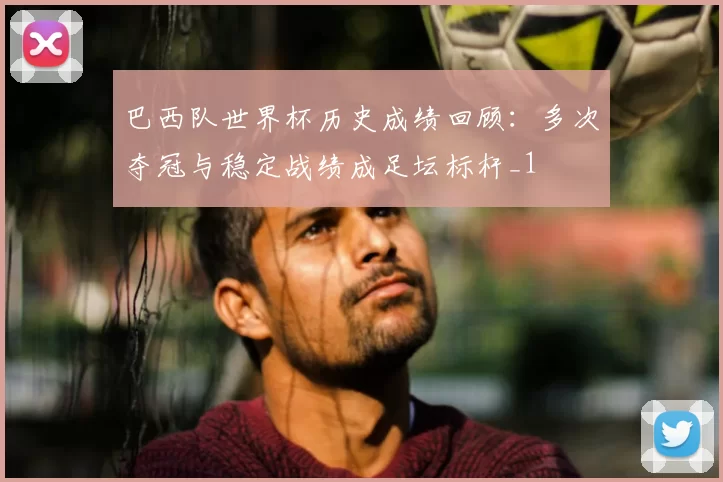 巴西队世界杯历史成绩回顾:多次夺冠与稳定战绩成足坛标杆_1