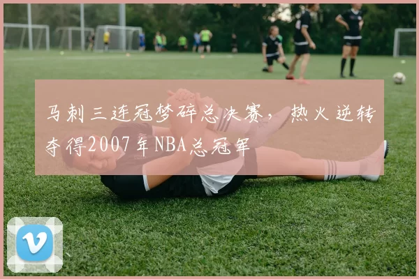 马刺三连冠梦碎总决赛，热火逆转夺得2007年NBA总冠军