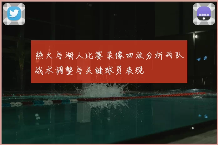 热火与湖人比赛录像回放分析两队战术调整与关键球员表现
