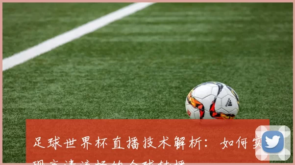 足球世界杯直播技术解析：如何实现高清流畅的全球转播