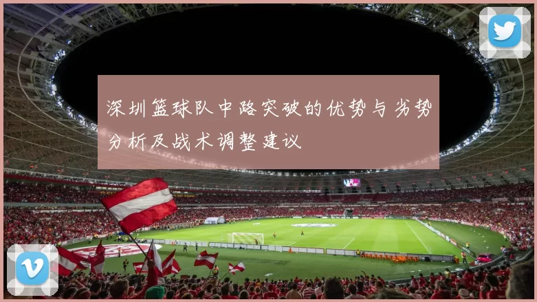 深圳篮球队中路突破的优势与劣势分析及战术调整建议