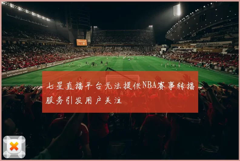 七星直播平台无法提供NBA赛事转播服务引发用户关注