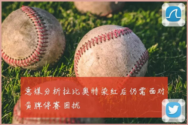 意媒分析拉比奥特染红后仍需面对黄牌停赛困扰