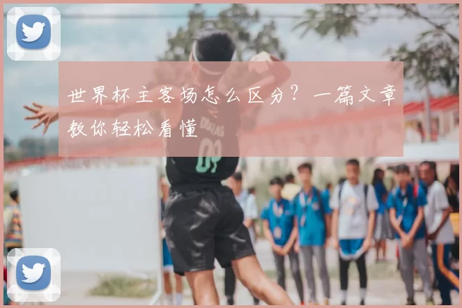 世界杯主客场怎么区分？一篇文章教你轻松看懂
