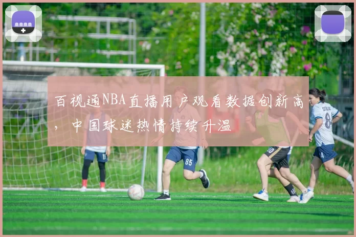 百视通NBA直播用户观看数据创新高,中国球迷热情持续升温