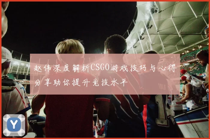 赵伟深度解析CSGO游戏技巧与心得分享助你提升竞技水平