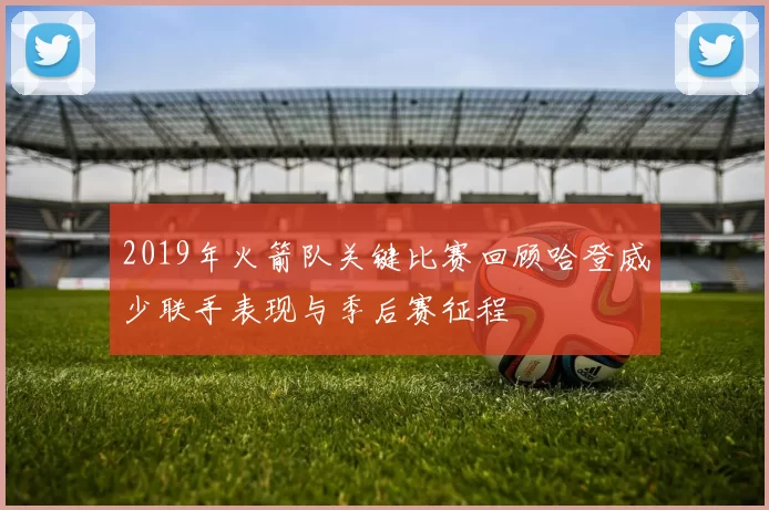 2019年火箭队关键比赛回顾哈登威少联手表现与季后赛征程
