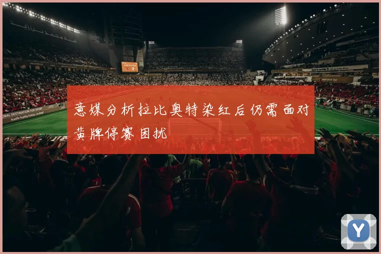 意媒分析拉比奥特染红后仍需面对黄牌停赛困扰