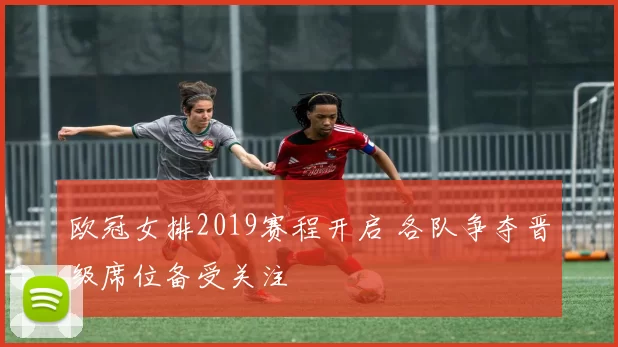 欧冠女排2019赛程开启 各队争夺晋级席位备受关注