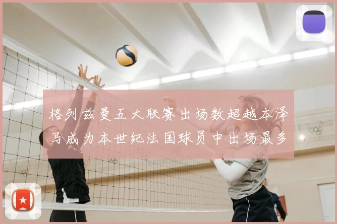 格列兹曼五大联赛出场数超越本泽马成为本世纪法国球员中出场最多者