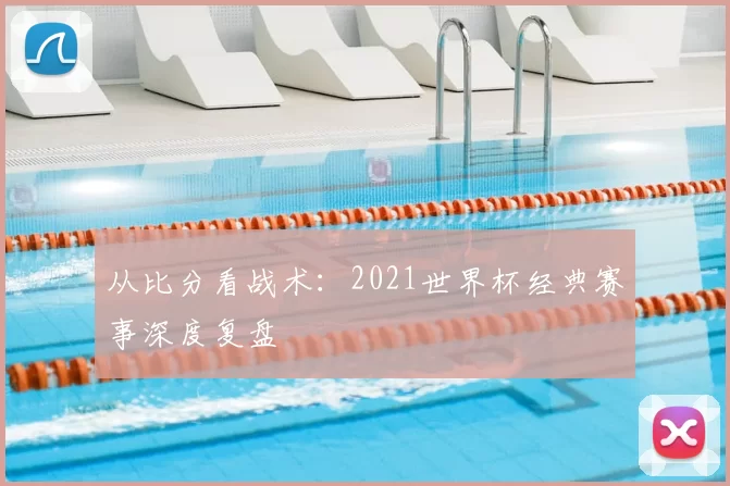 从比分看战术：2021世界杯经典赛事深度复盘