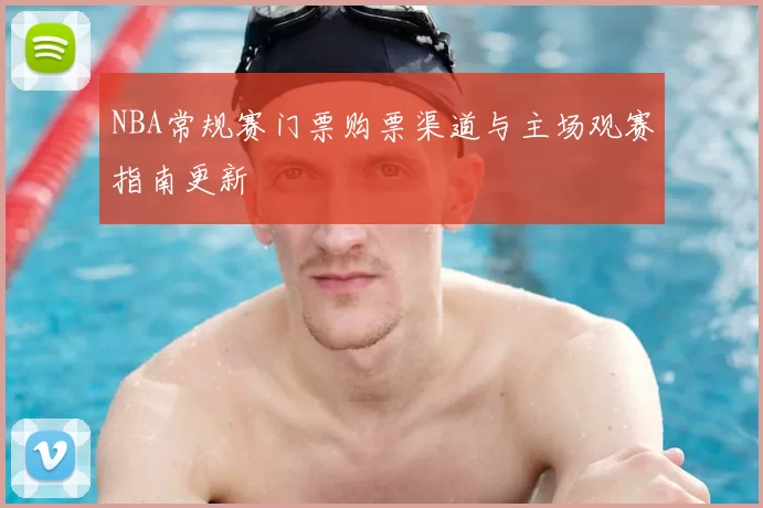 NBA常规赛门票购票渠道与主场观赛指南更新