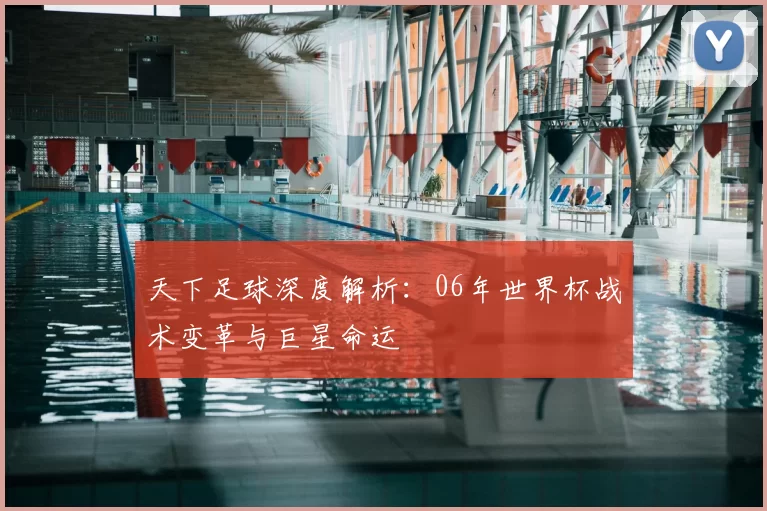 天下足球深度解析:06年世界杯战术变革与巨星命运