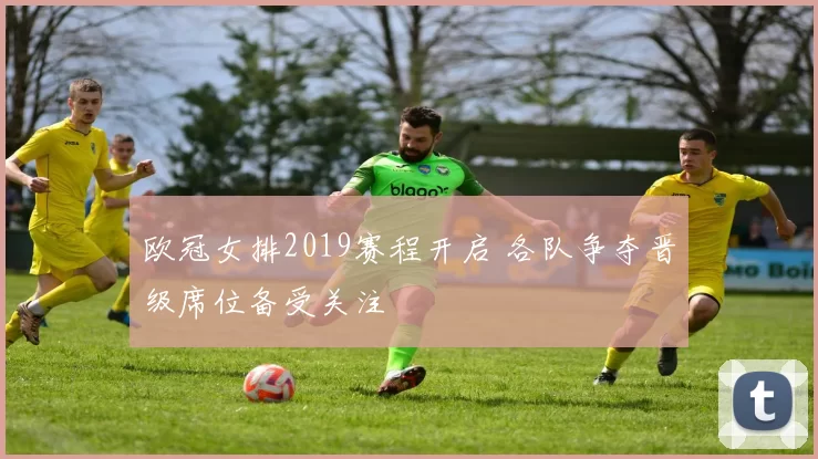 欧冠女排2019赛程开启 各队争夺晋级席位备受关注