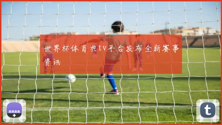 世界杯体育典tv平台发布全新赛事资讯