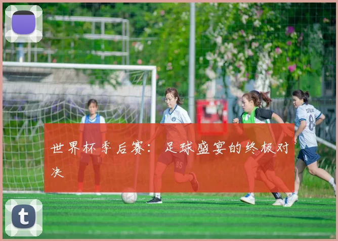 世界杯季后赛：足球盛宴的终极对决