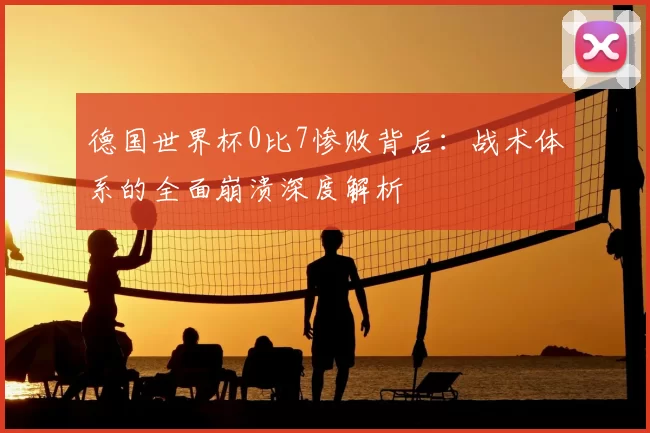 德国世界杯0比7惨败背后：战术体系的全面崩溃深度解析