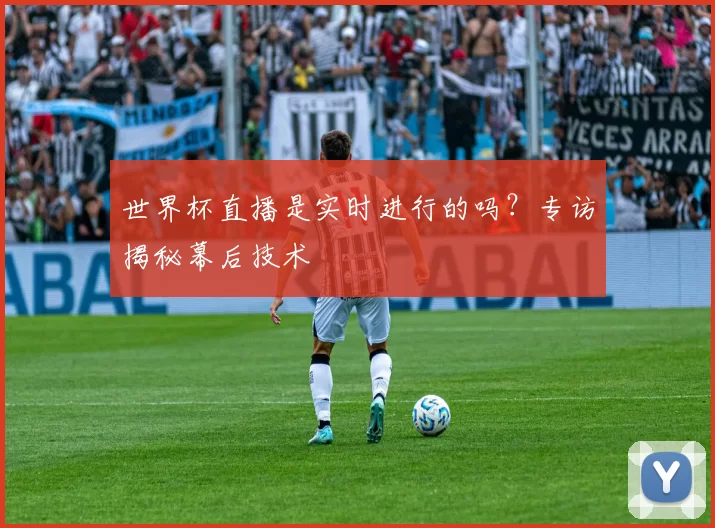 世界杯直播是实时进行的吗？专访揭秘幕后技术