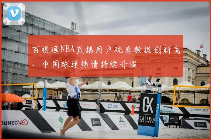 百视通NBA直播用户观看数据创新高,中国球迷热情持续升温