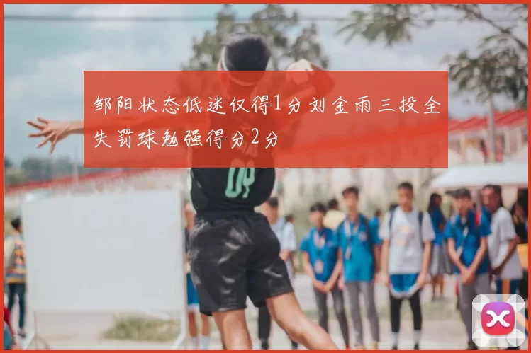 邹阳状态低迷仅得1分刘金雨三投全失罚球勉强得分2分