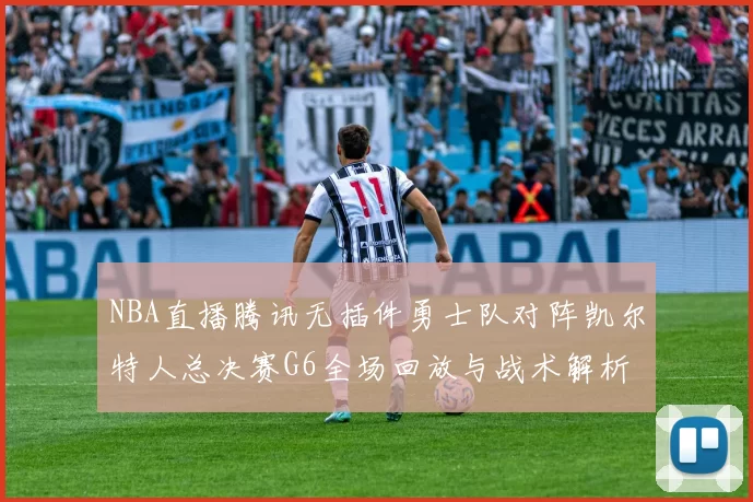 NBA直播腾讯无插件勇士队对阵凯尔特人总决赛G6全场回放与战术解析