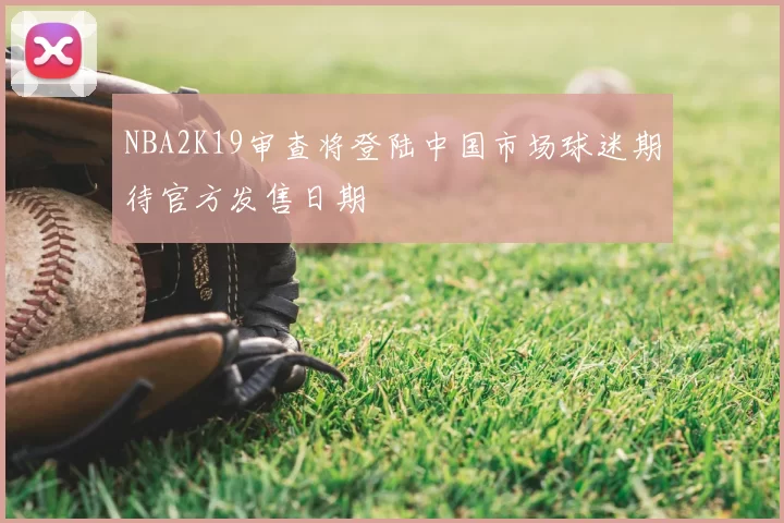 NBA2K19审查将登陆中国市场球迷期待官方发售日期