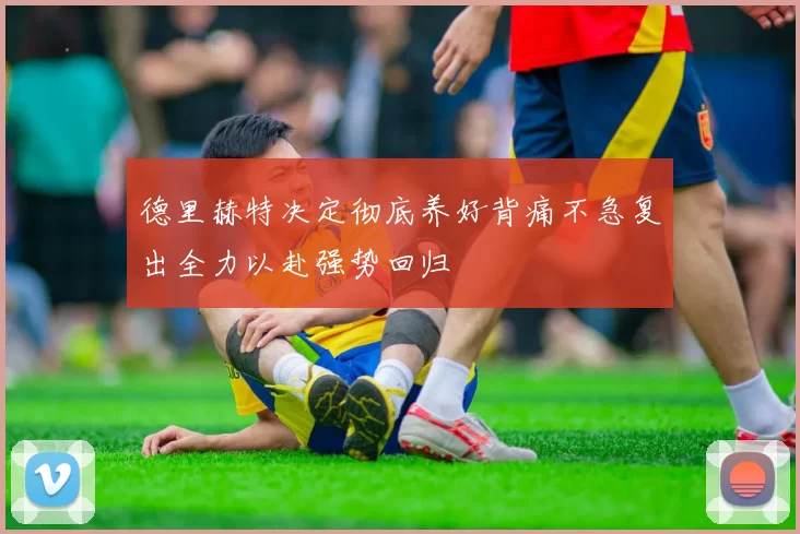 德里赫特决定彻底养好背痛不急复出全力以赴强势回归