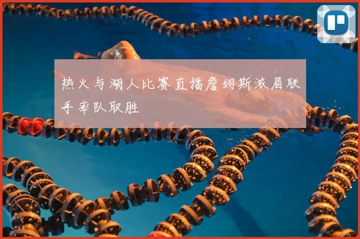 热火与湖人比赛直播詹姆斯浓眉联手率队取胜