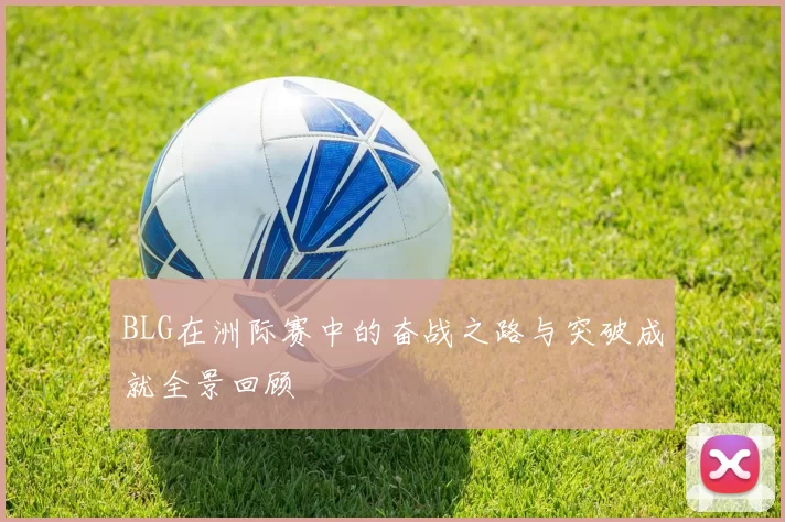 BLG在洲际赛中的奋战之路与突破成就全景回顾