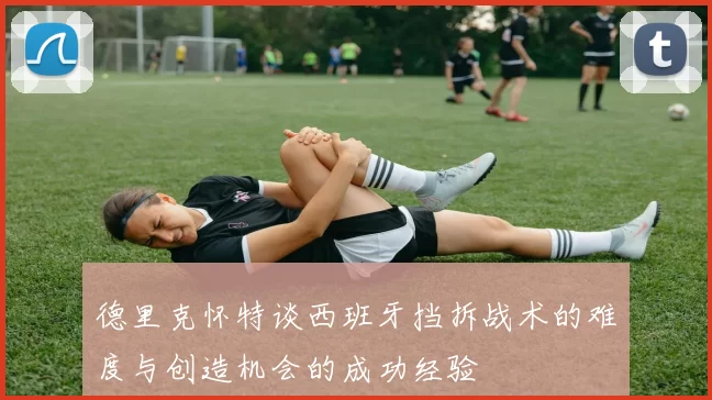 德里克怀特谈西班牙挡拆战术的难度与创造机会的成功经验