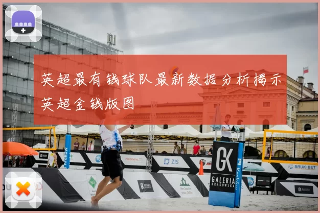 英超最有钱球队最新数据分析揭示英超金钱版图