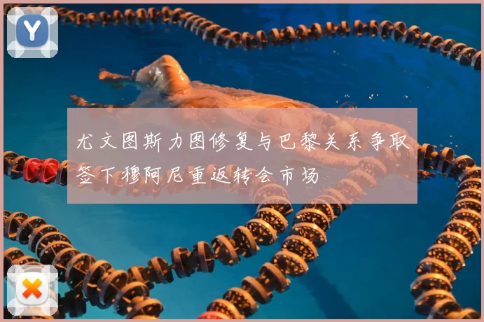 尤文图斯力图修复与巴黎关系争取签下穆阿尼重返转会市场