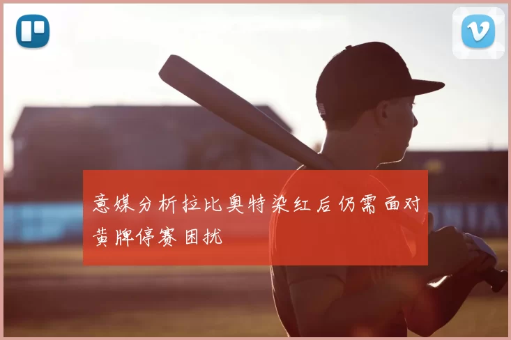 意媒分析拉比奥特染红后仍需面对黄牌停赛困扰