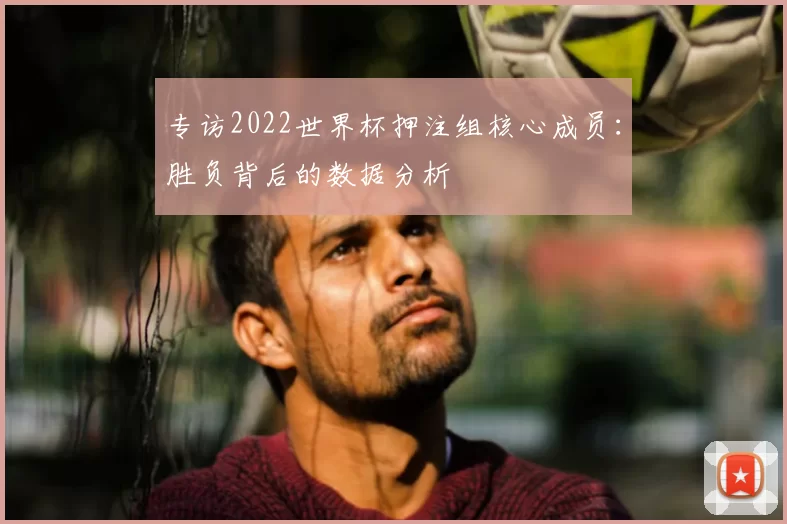 专访2022世界杯押注组核心成员：胜负背后的数据分析