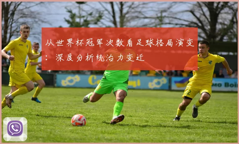 从世界杯冠军次数看足球格局演变:深度分析统治力变迁