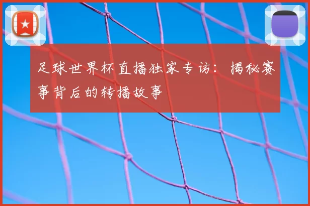 足球世界杯直播独家专访:揭秘赛事背后的转播故事