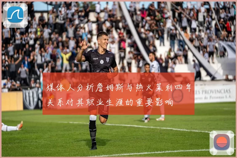 媒体人分析詹姆斯与热火莱利四年关系对其职业生涯的重要影响
